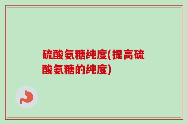 硫酸氨糖纯度(提高硫酸氨糖的纯度)