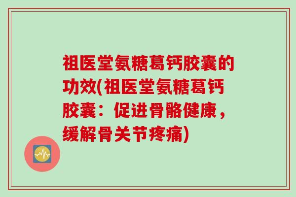 祖医堂氨糖葛钙胶囊的功效(祖医堂氨糖葛钙胶囊：促进骨骼健康，缓解骨关节疼痛)