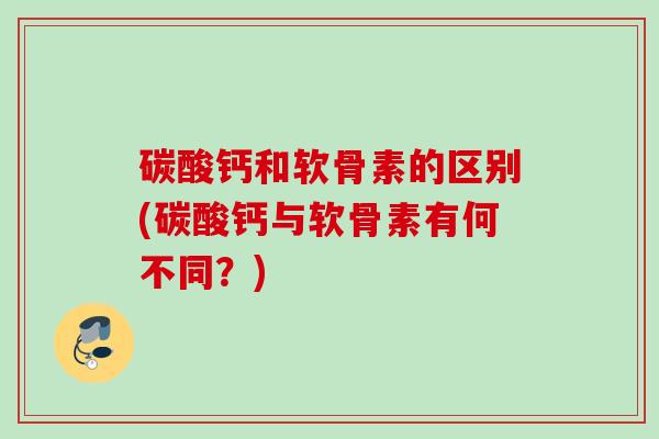 碳酸钙和软骨素的区别(碳酸钙与软骨素有何不同？)