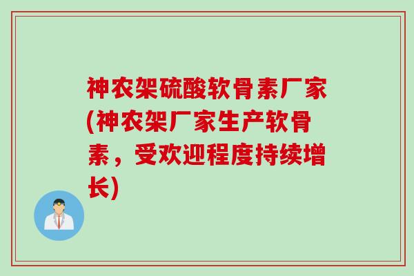 神农架硫酸软骨素厂家(神农架厂家生产软骨素，受欢迎程度持续增长)