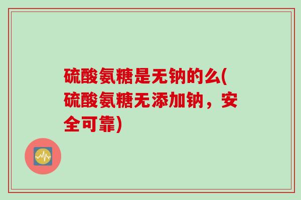 硫酸氨糖是无钠的么(硫酸氨糖无添加钠，安全可靠)