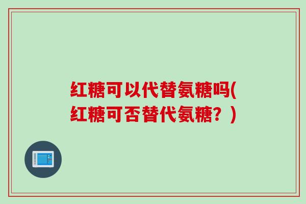 红糖可以代替氨糖吗(红糖可否替代氨糖?) 红糖可以代替氨糖吗(红糖可否替代氨糖?)