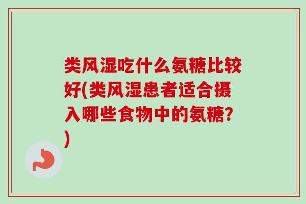 类风湿吃什么氨糖比较好(类风湿患者适合摄入哪些食物中的氨糖？)