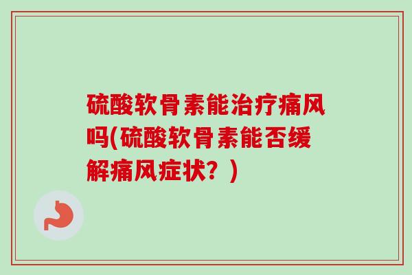 硫酸软骨素能治疗痛风吗(硫酸软骨素能否缓解痛风症状？)