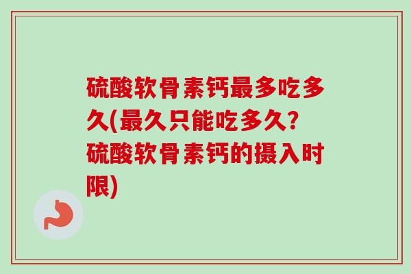 硫酸软骨素钙最多吃多久(最久只能吃多久？硫酸软骨素钙的摄入时限)