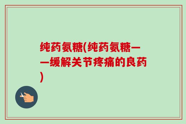 纯药氨糖(纯药氨糖——缓解关节疼痛的良药)