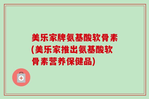 美乐家牌氨基酸软骨素(美乐家推出氨基酸软骨素营养保健品)
