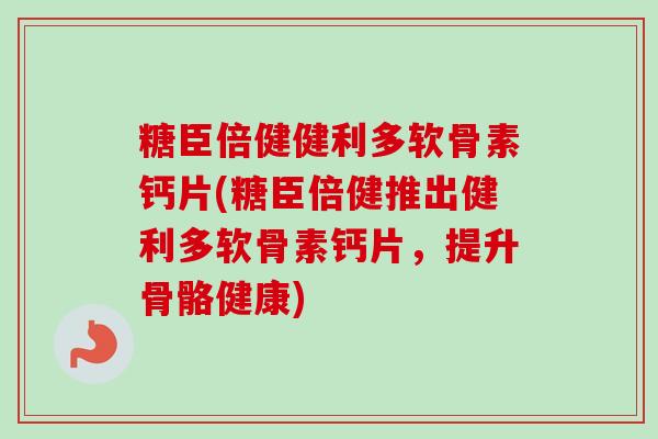 糖臣倍健健利多软骨素钙片(糖臣倍健推出健利多软骨素钙片，提升骨骼健康)