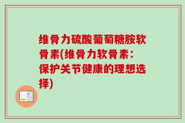 维骨力硫酸葡萄糖胺软骨素(维骨力软骨素：保护关节健康的理想选择)