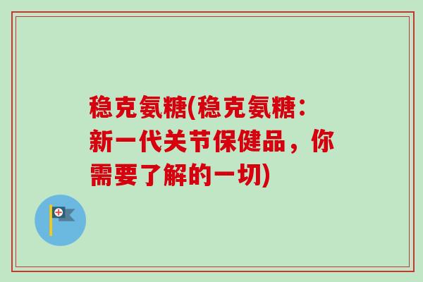 稳克氨糖(稳克氨糖：新一代关节保健品，你需要了解的一切)