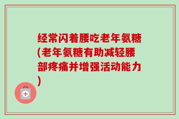 经常闪着腰吃老年氨糖(老年氨糖有助减轻腰部疼痛并增强活动能力)