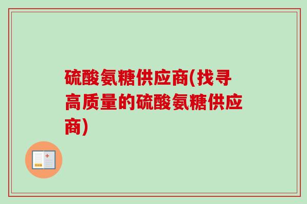硫酸氨糖供应商(找寻高质量的硫酸氨糖供应商)
