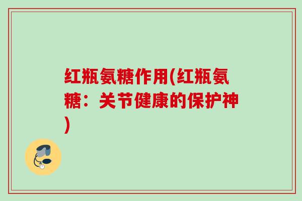 红瓶氨糖作用(红瓶氨糖：关节健康的保护神)