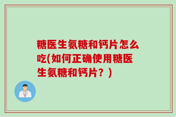 糖医生氨糖和钙片怎么吃(如何正确使用糖医生氨糖和钙片？)