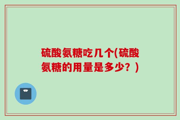硫酸氨糖吃几个(硫酸氨糖的用量是多少？)