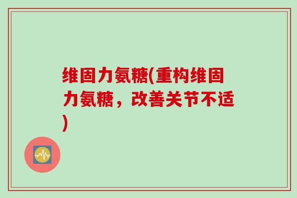 维固力氨糖(重构维固力氨糖，改善关节不适)