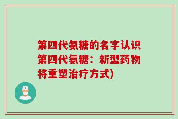 第四代氨糖的名字认识第四代氨糖:新型将重塑方式) 第四代氨糖的名字认识第四代氨糖:新型将重塑方式)