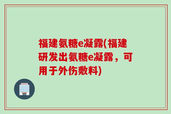 福建氨糖e凝露(福建研发出氨糖e凝露，可用于外伤敷料)