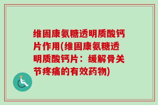 维固康氨糖透明质酸钙片作用(维固康氨糖透明质酸钙片：缓解骨关节疼痛的有效药物)