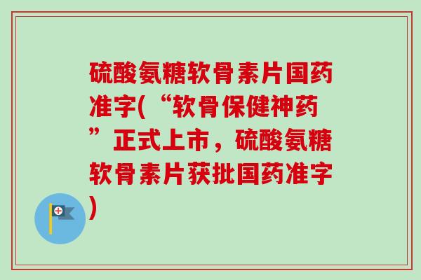 硫酸氨糖软骨素片国药准字(“软骨保健神药”正式上市，硫酸氨糖软骨素片获批国药准字)
