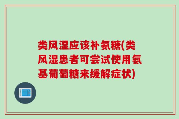 类风湿应该补氨糖(类风湿患者可尝试使用氨基葡萄糖来缓解症状)