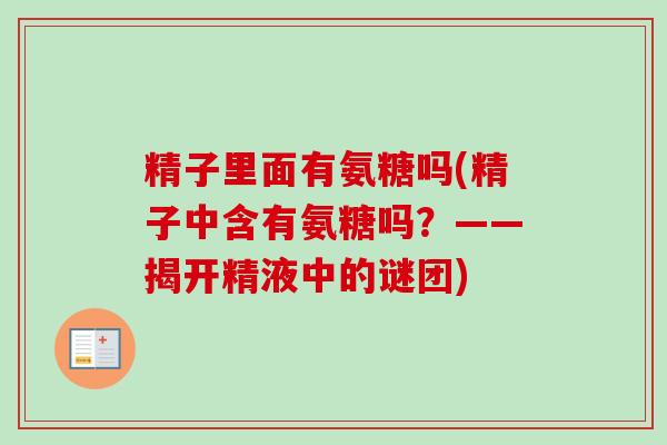 精子里面有氨糖吗(精子中含有氨糖吗？——揭开精液中的谜团)