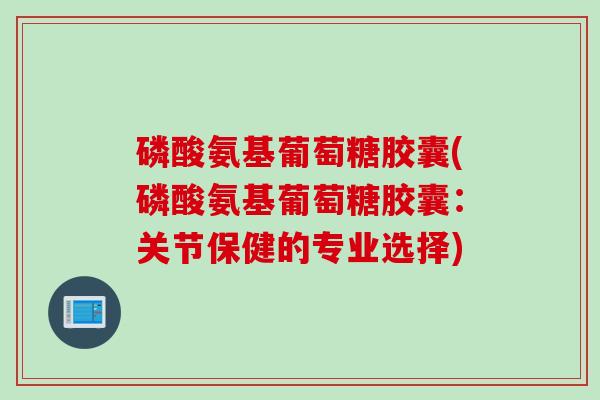 磷酸氨基葡萄糖胶囊(磷酸氨基葡萄糖胶囊：关节保健的专业选择)