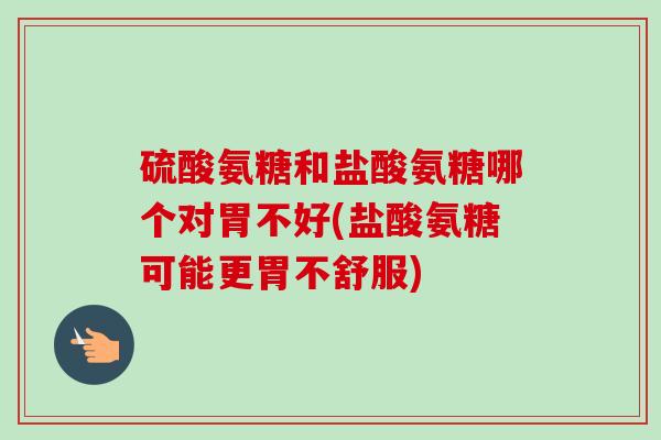 硫酸氨糖和盐酸氨糖哪个对胃不好(盐酸氨糖可能更胃不舒服)