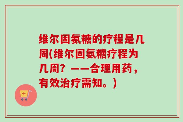 维尔固氨糖的疗程是几周(维尔固氨糖疗程为几周？——合理用药，有效治疗需知。)