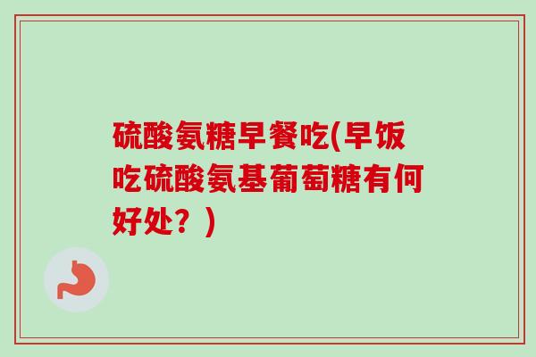 硫酸氨糖早餐吃(早饭吃硫酸氨基葡萄糖有何好处？)