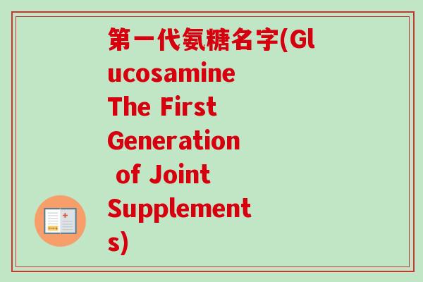 第一代氨糖名字(Glucosamine The First Generation of Joint Supplements)