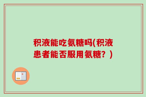 积液能吃氨糖吗(积液患者能否服用氨糖?) 积液能吃氨糖吗(积液患者能否服用氨糖?)