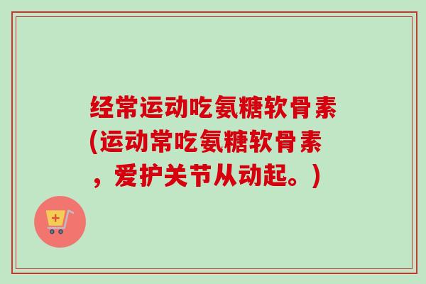 经常运动吃氨糖软骨素(运动常吃氨糖软骨素，爱护关节从动起。)