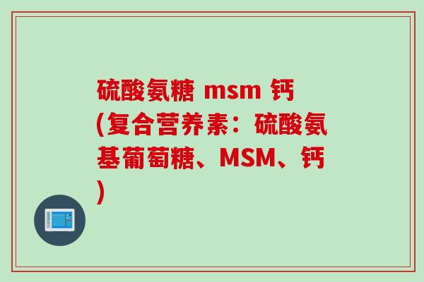 硫酸氨糖 msm 钙(复合营养素：硫酸氨基葡萄糖、MSM、钙)