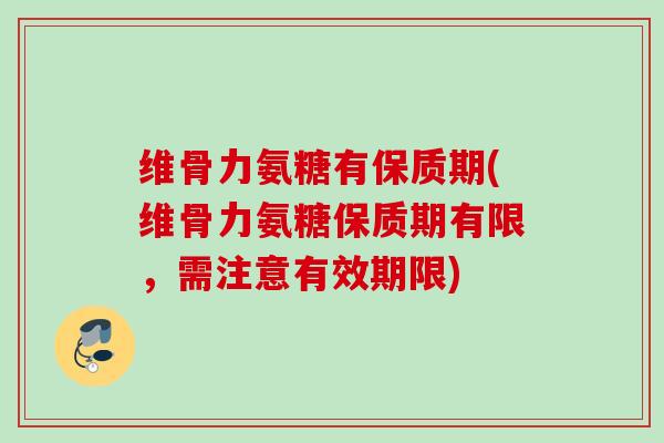 维骨力氨糖有保质期(维骨力氨糖保质期有限，需注意有效期限)