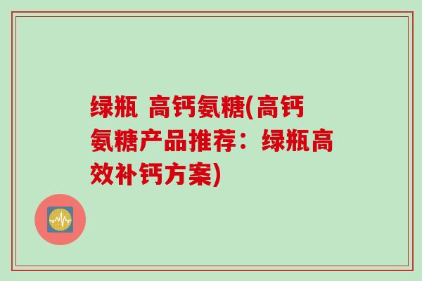 绿瓶 高钙氨糖(高钙氨糖产品推荐：绿瓶高效补钙方案)
