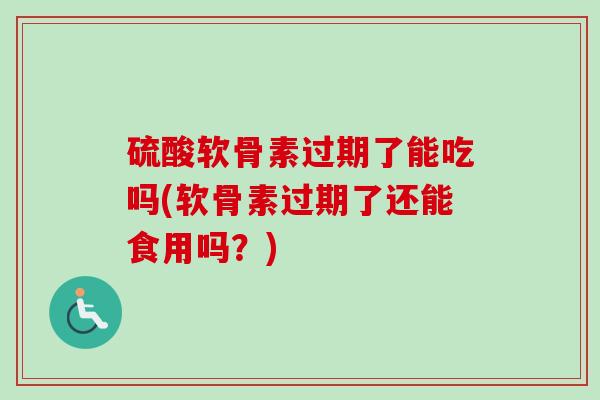 硫酸软骨素过期了能吃吗(软骨素过期了还能食用吗？)