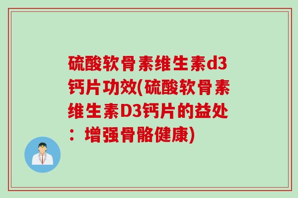 硫酸软骨素维生素d3钙片功效(硫酸软骨素维生素D3钙片的益处：增强骨骼健康)