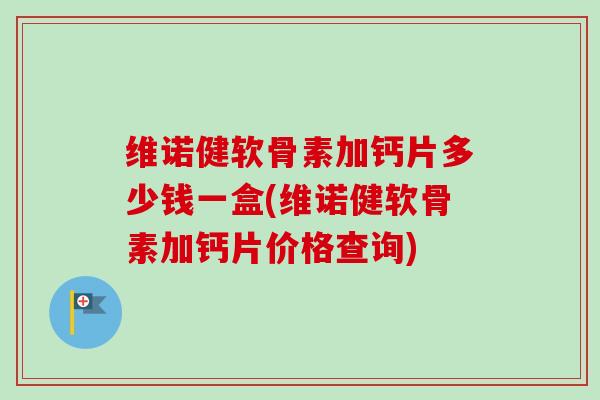 维诺健软骨素加钙片多少钱一盒(维诺健软骨素加钙片价格查询)