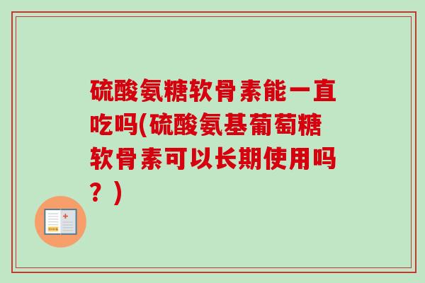 硫酸氨糖软骨素能一直吃吗(硫酸氨基葡萄糖软骨素可以长期使用吗？)