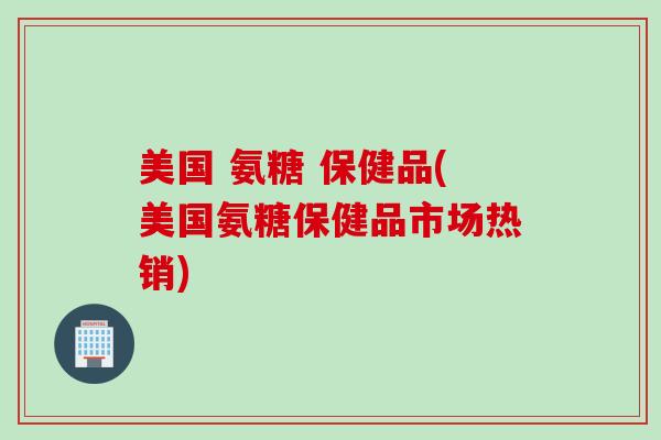 美国 氨糖 保健品(美国氨糖保健品市场热销)