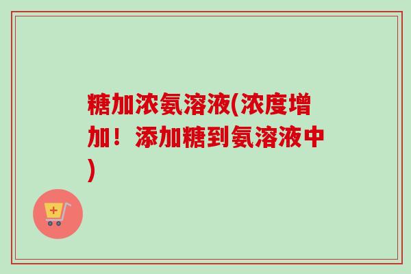 糖加浓氨溶液(浓度增加！添加糖到氨溶液中)