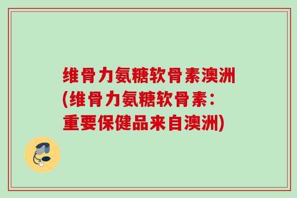 维骨力氨糖软骨素澳洲(维骨力氨糖软骨素：重要保健品来自澳洲)