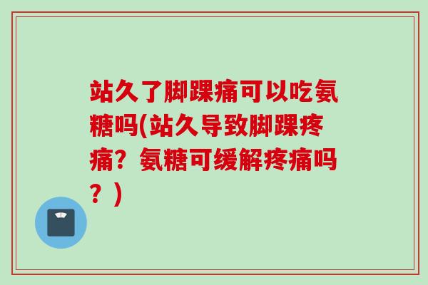 站久了脚踝痛可以吃氨糖吗(站久导致脚踝疼痛？氨糖可缓解疼痛吗？)