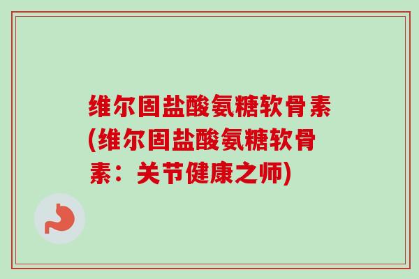 维尔固盐酸氨糖软骨素(维尔固盐酸氨糖软骨素：关节健康之师)