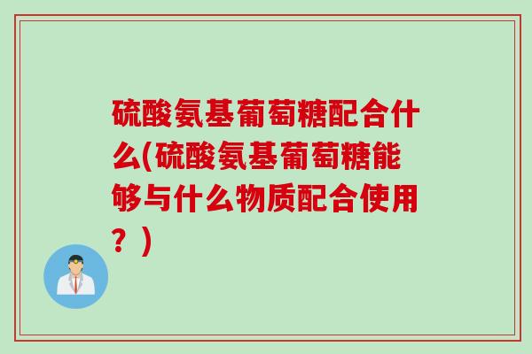 硫酸氨基葡萄糖配合什么(硫酸氨基葡萄糖能够与什么物质配合使用？)