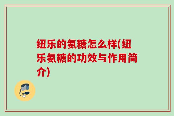 纽乐的氨糖怎么样(纽乐氨糖的功效与作用简介)