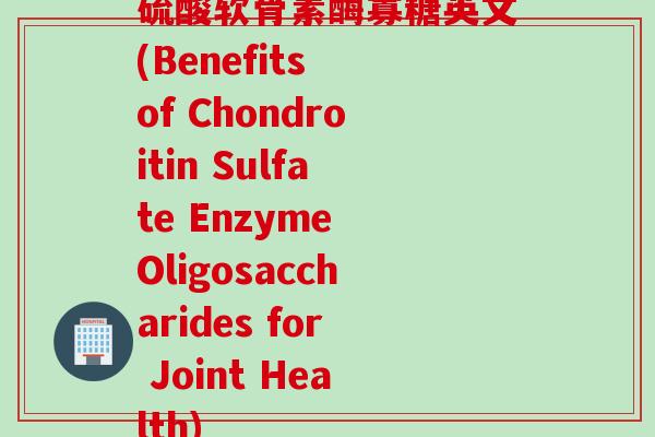 硫酸软骨素酶寡糖英文(Benefits of Chondroitin Sulfate Enzyme Oligosaccharides for Joint Health)