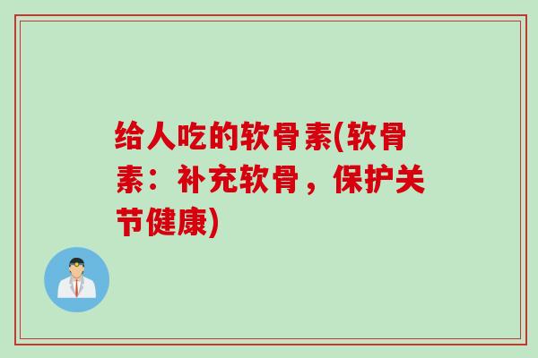 给人吃的软骨素(软骨素:补充软骨,保护关节健康) 给人吃的软骨素(软骨素:补充软骨,保护关节健康)
