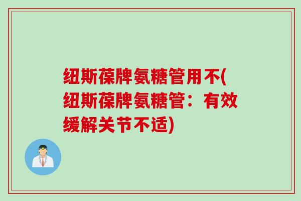 纽斯葆牌氨糖管用不(纽斯葆牌氨糖管：有效缓解关节不适)